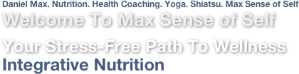 Daniel Max. Nutrition. Health Coaching. Yoga. Shiatsu. Max Sense of Self
Welcome To Max Sense of Self

Your Stress-Free Path To Wellness
Integrative Nutrition
